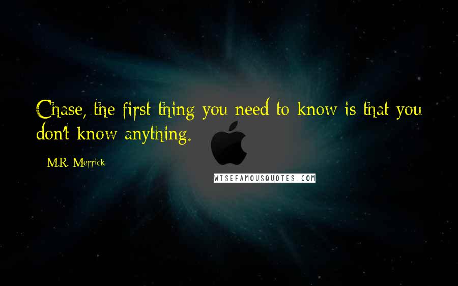 M.R. Merrick Quotes: Chase, the first thing you need to know is that you don't know anything.