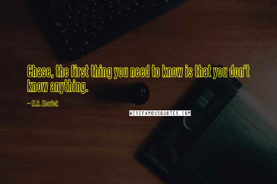 M.R. Merrick Quotes: Chase, the first thing you need to know is that you don't know anything.