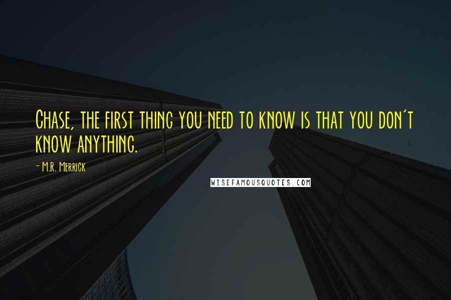 M.R. Merrick Quotes: Chase, the first thing you need to know is that you don't know anything.