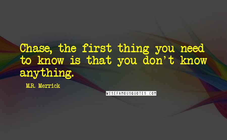 M.R. Merrick Quotes: Chase, the first thing you need to know is that you don't know anything.