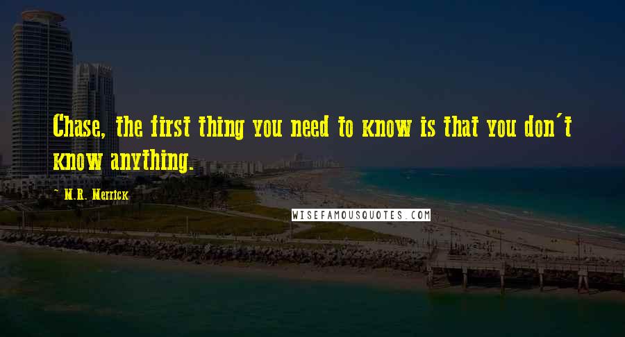 M.R. Merrick Quotes: Chase, the first thing you need to know is that you don't know anything.