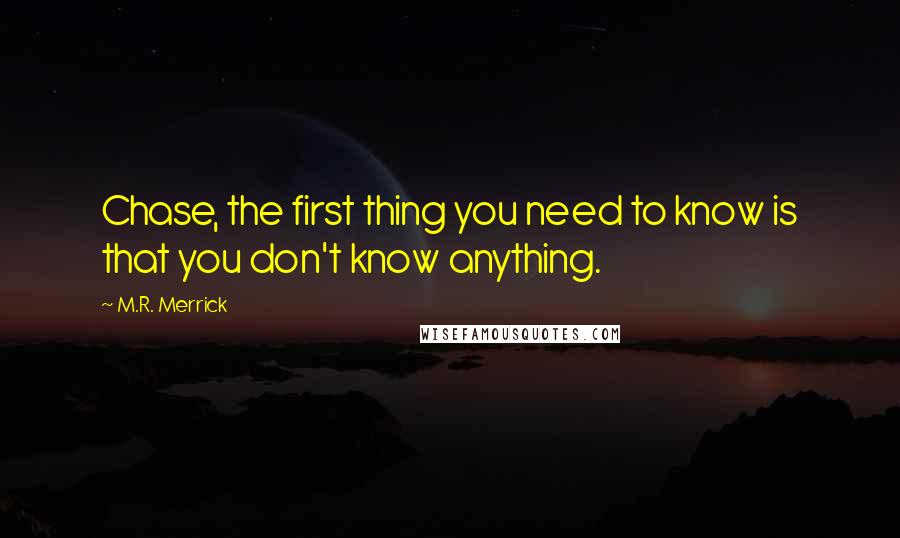 M.R. Merrick Quotes: Chase, the first thing you need to know is that you don't know anything.