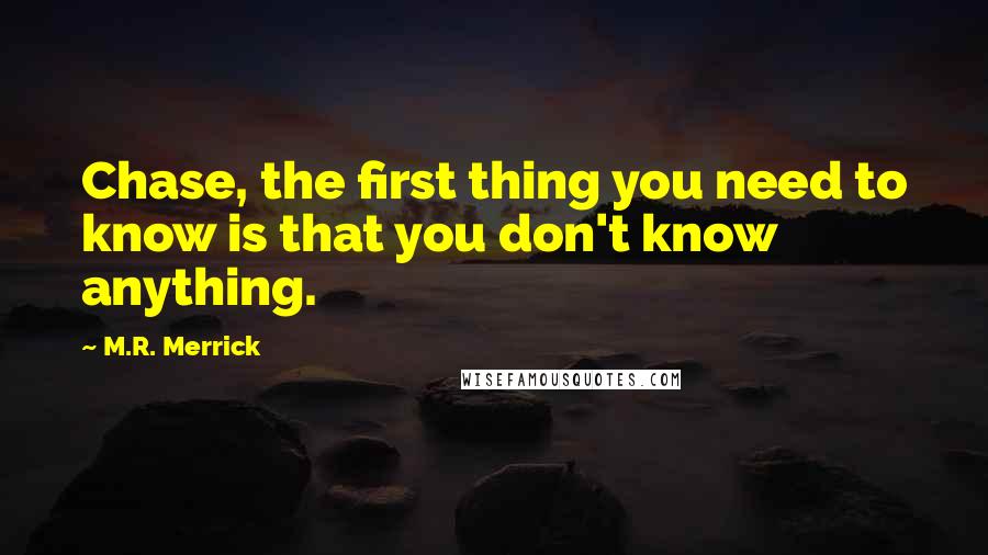 M.R. Merrick Quotes: Chase, the first thing you need to know is that you don't know anything.