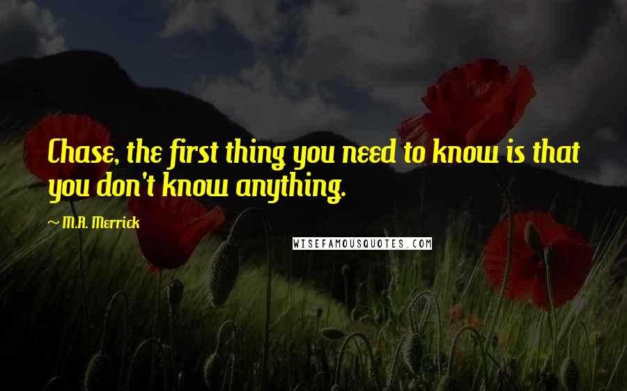 M.R. Merrick Quotes: Chase, the first thing you need to know is that you don't know anything.