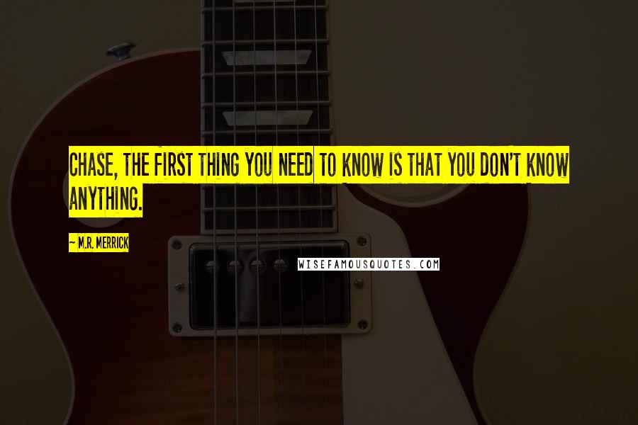 M.R. Merrick Quotes: Chase, the first thing you need to know is that you don't know anything.