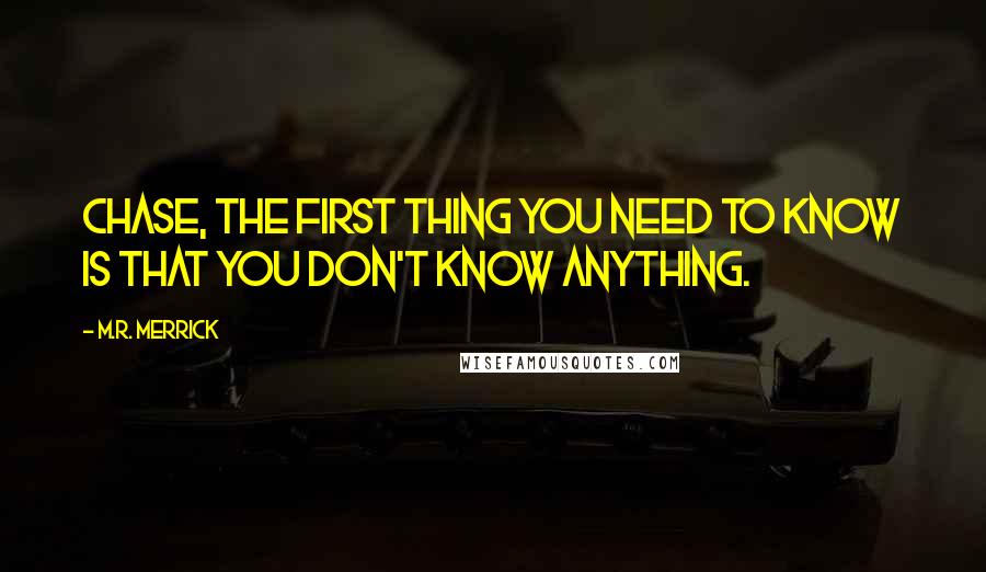 M.R. Merrick Quotes: Chase, the first thing you need to know is that you don't know anything.