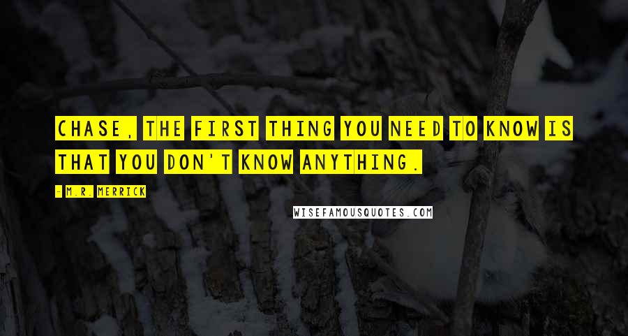 M.R. Merrick Quotes: Chase, the first thing you need to know is that you don't know anything.