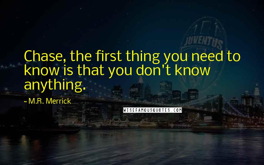 M.R. Merrick Quotes: Chase, the first thing you need to know is that you don't know anything.