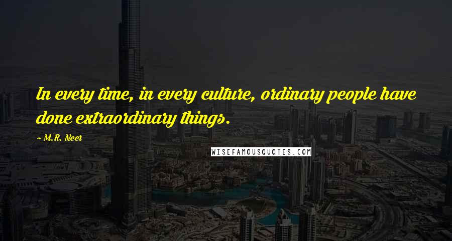 M.R. Neer Quotes: In every time, in every culture, ordinary people have done extraordinary things.