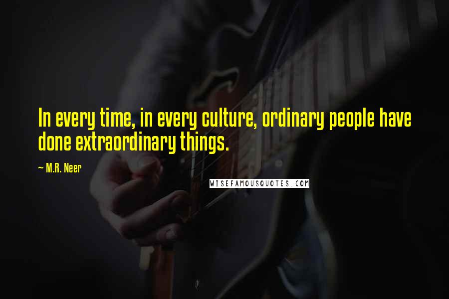 M.R. Neer Quotes: In every time, in every culture, ordinary people have done extraordinary things.