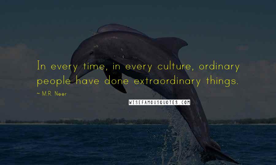 M.R. Neer Quotes: In every time, in every culture, ordinary people have done extraordinary things.
