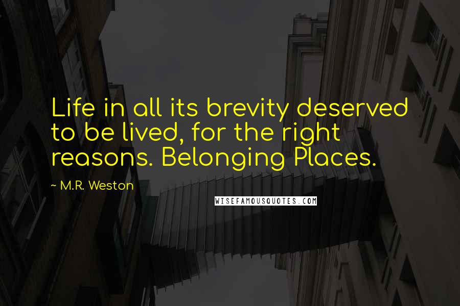 M.R. Weston Quotes: Life in all its brevity deserved to be lived, for the right reasons. Belonging Places.