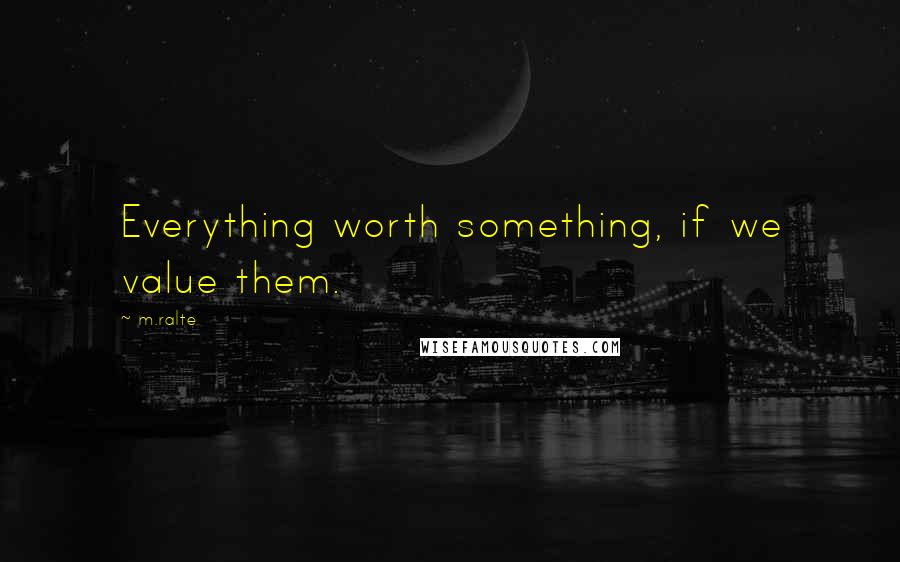 M.ralte Quotes: Everything worth something, if we value them.