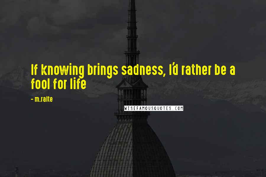 M.ralte Quotes: If knowing brings sadness, I'd rather be a fool for life