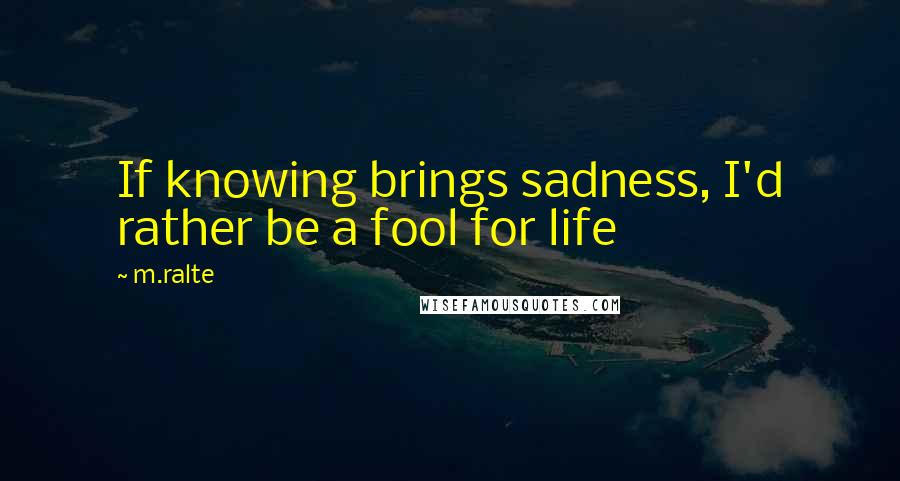 M.ralte Quotes: If knowing brings sadness, I'd rather be a fool for life