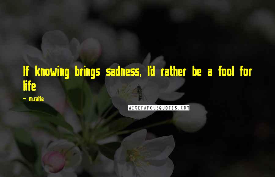 M.ralte Quotes: If knowing brings sadness, I'd rather be a fool for life