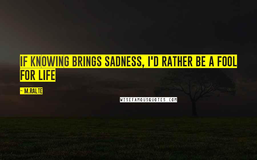 M.ralte Quotes: If knowing brings sadness, I'd rather be a fool for life