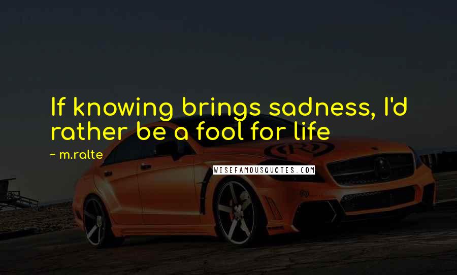 M.ralte Quotes: If knowing brings sadness, I'd rather be a fool for life