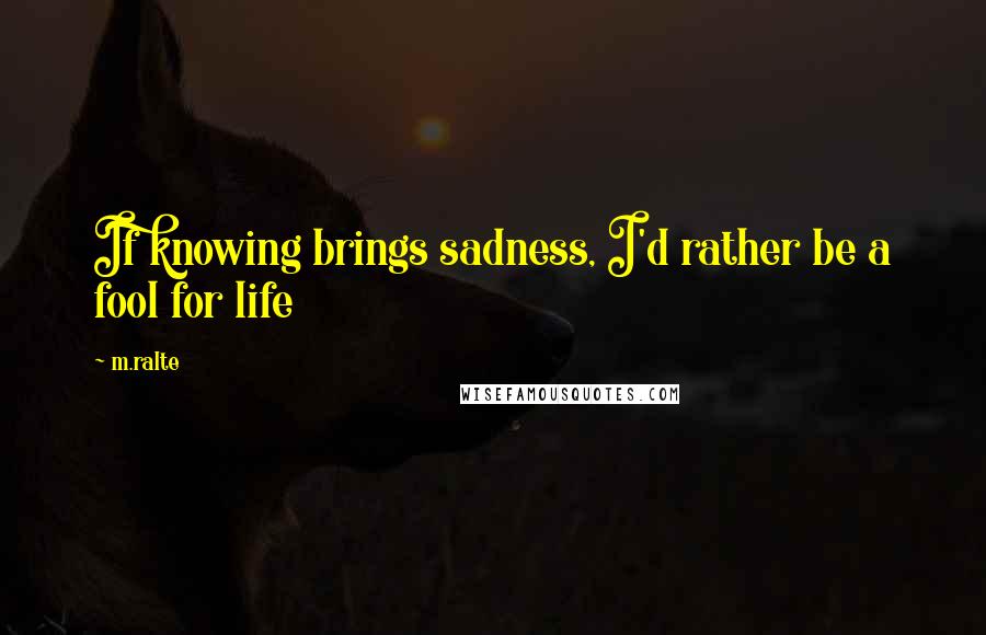 M.ralte Quotes: If knowing brings sadness, I'd rather be a fool for life