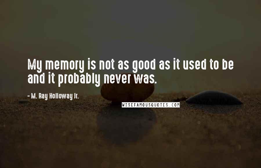 M. Ray Holloway Jr. Quotes: My memory is not as good as it used to be and it probably never was.