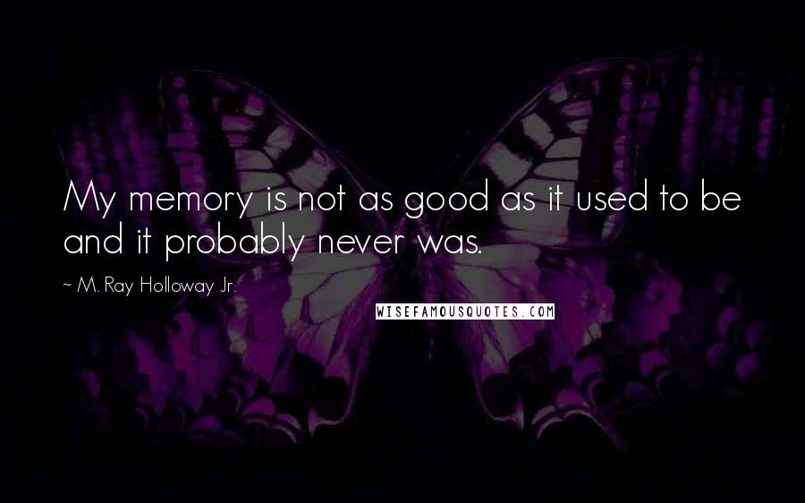 M. Ray Holloway Jr. Quotes: My memory is not as good as it used to be and it probably never was.