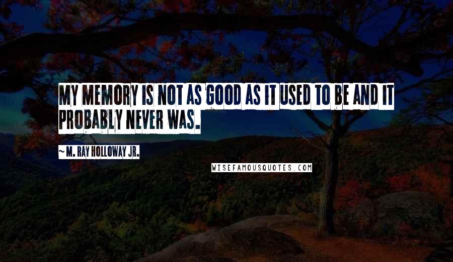 M. Ray Holloway Jr. Quotes: My memory is not as good as it used to be and it probably never was.