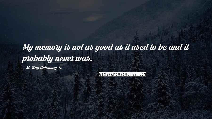 M. Ray Holloway Jr. Quotes: My memory is not as good as it used to be and it probably never was.