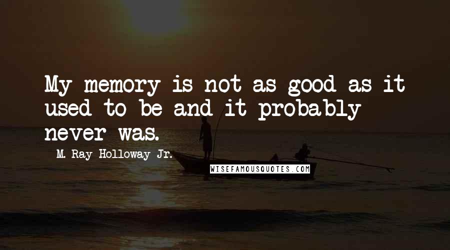 M. Ray Holloway Jr. Quotes: My memory is not as good as it used to be and it probably never was.