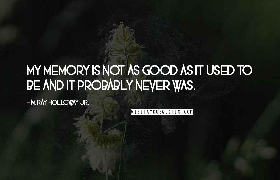 M. Ray Holloway Jr. Quotes: My memory is not as good as it used to be and it probably never was.