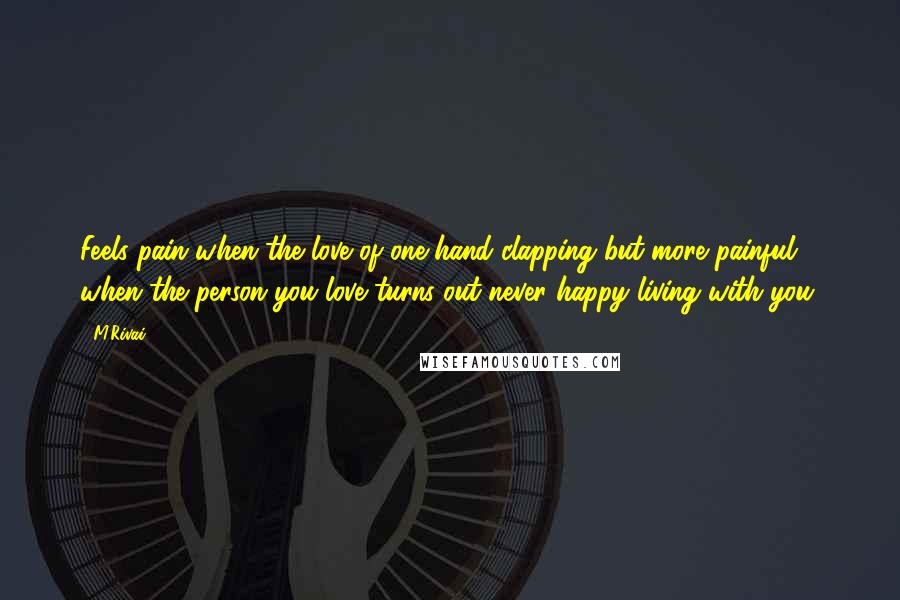 M.Rivai Quotes: Feels pain when the love of one hand clapping but more painful when the person you love turns out never happy living with you.