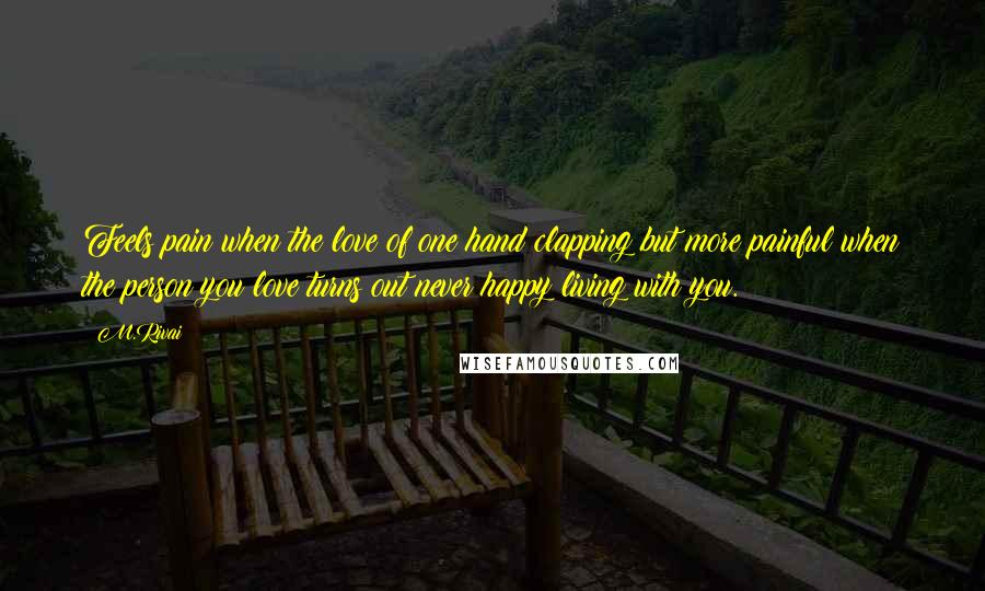 M.Rivai Quotes: Feels pain when the love of one hand clapping but more painful when the person you love turns out never happy living with you.