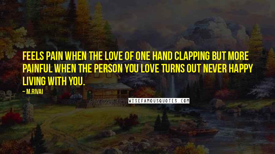 M.Rivai Quotes: Feels pain when the love of one hand clapping but more painful when the person you love turns out never happy living with you.