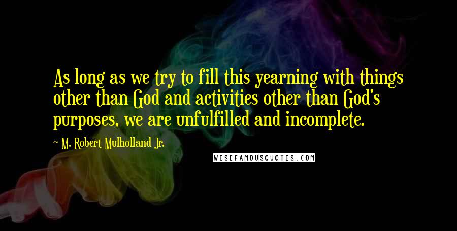 M. Robert Mulholland Jr. Quotes: As long as we try to fill this yearning with things other than God and activities other than God's purposes, we are unfulfilled and incomplete.