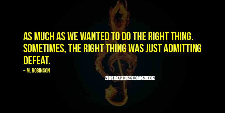 M. Robinson Quotes: as much as we wanted to do the right thing. Sometimes, the right thing was just admitting defeat.