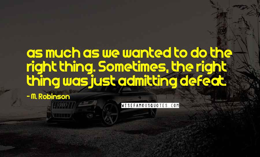 M. Robinson Quotes: as much as we wanted to do the right thing. Sometimes, the right thing was just admitting defeat.