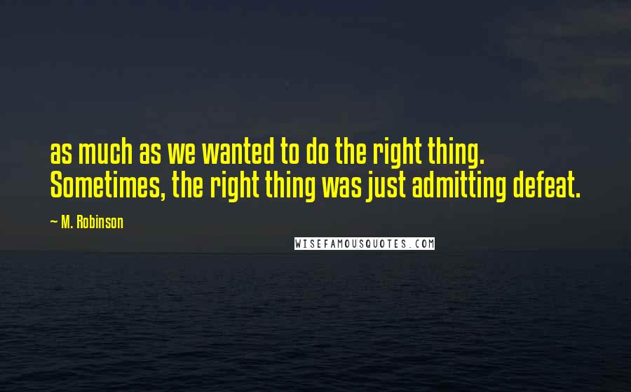 M. Robinson Quotes: as much as we wanted to do the right thing. Sometimes, the right thing was just admitting defeat.