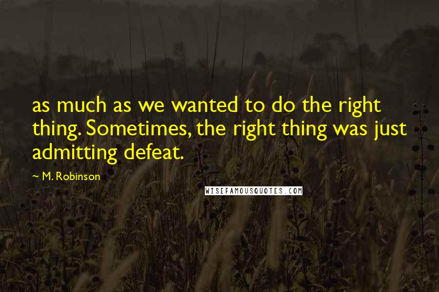 M. Robinson Quotes: as much as we wanted to do the right thing. Sometimes, the right thing was just admitting defeat.