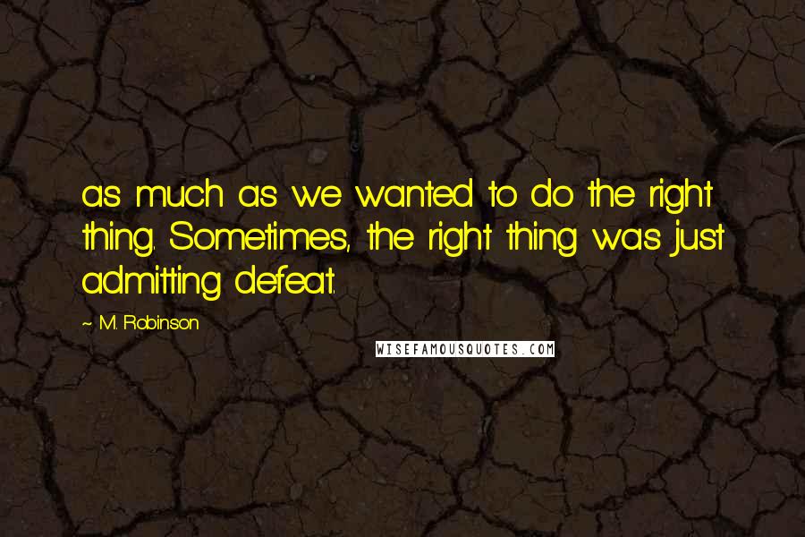 M. Robinson Quotes: as much as we wanted to do the right thing. Sometimes, the right thing was just admitting defeat.