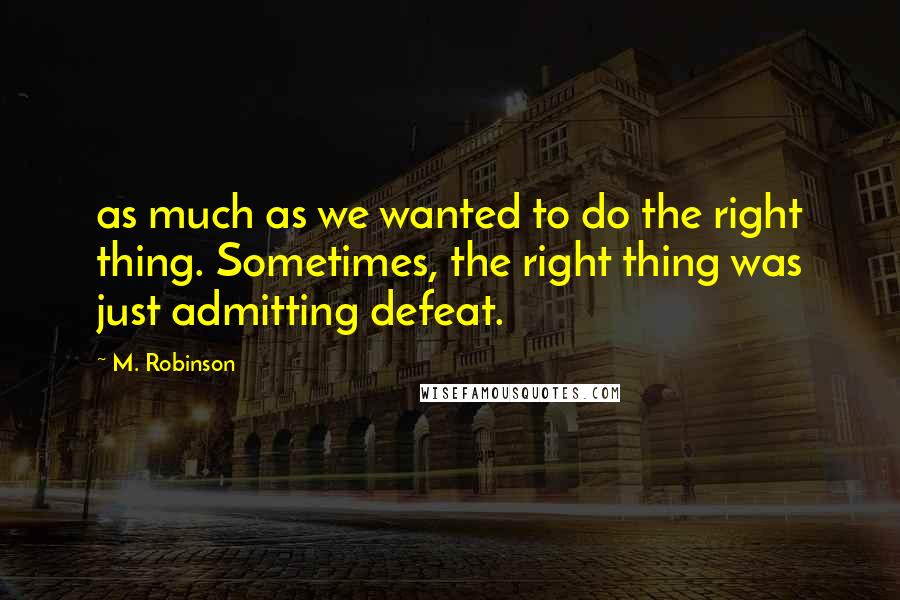 M. Robinson Quotes: as much as we wanted to do the right thing. Sometimes, the right thing was just admitting defeat.