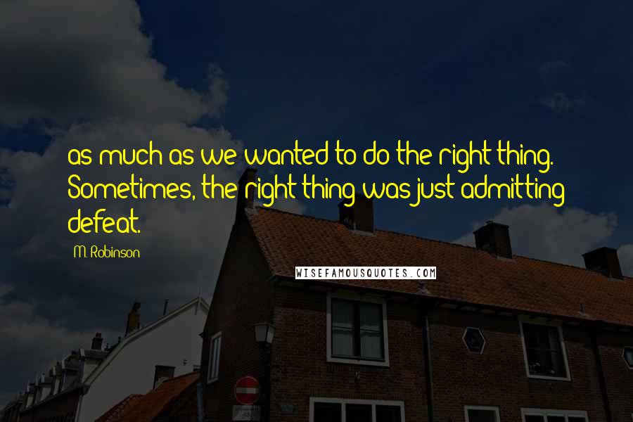 M. Robinson Quotes: as much as we wanted to do the right thing. Sometimes, the right thing was just admitting defeat.