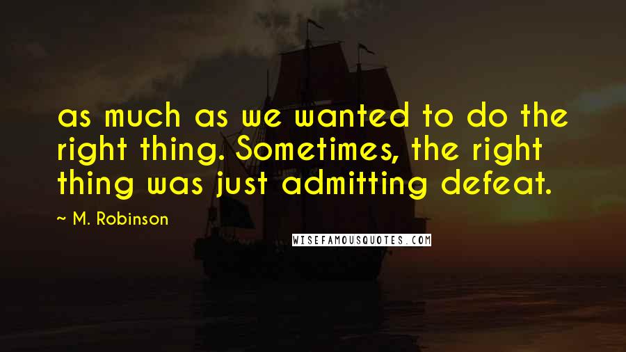 M. Robinson Quotes: as much as we wanted to do the right thing. Sometimes, the right thing was just admitting defeat.