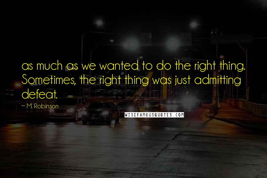 M. Robinson Quotes: as much as we wanted to do the right thing. Sometimes, the right thing was just admitting defeat.