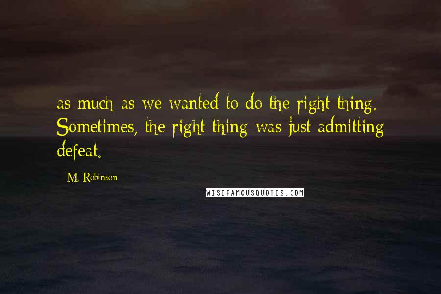 M. Robinson Quotes: as much as we wanted to do the right thing. Sometimes, the right thing was just admitting defeat.