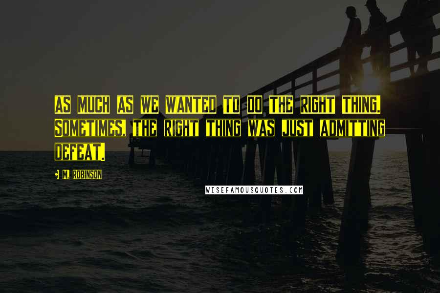 M. Robinson Quotes: as much as we wanted to do the right thing. Sometimes, the right thing was just admitting defeat.