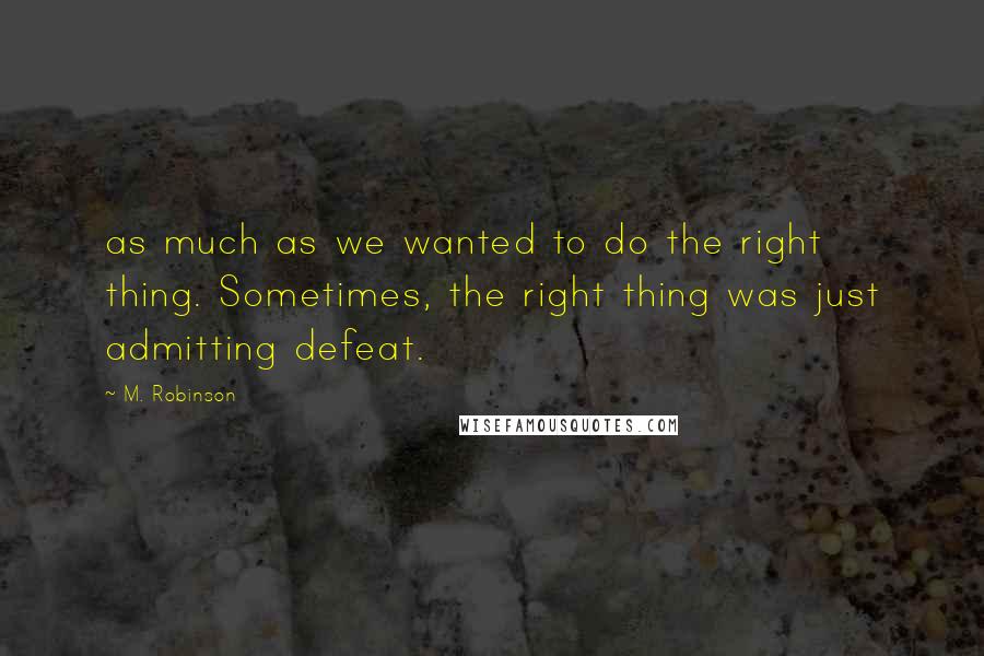 M. Robinson Quotes: as much as we wanted to do the right thing. Sometimes, the right thing was just admitting defeat.