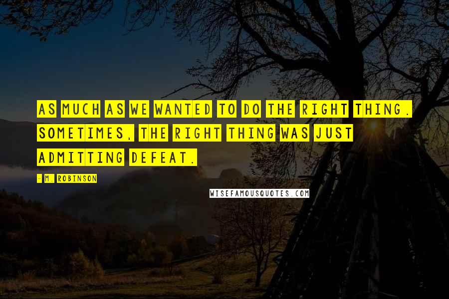 M. Robinson Quotes: as much as we wanted to do the right thing. Sometimes, the right thing was just admitting defeat.