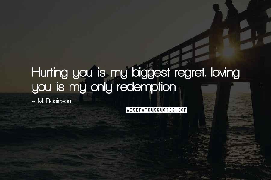 M. Robinson Quotes: Hurting you is my biggest regret, loving you is my only redemption.