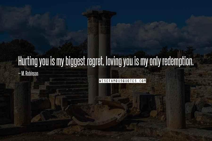 M. Robinson Quotes: Hurting you is my biggest regret, loving you is my only redemption.