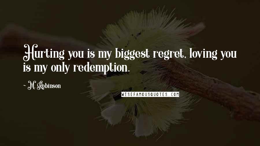 M. Robinson Quotes: Hurting you is my biggest regret, loving you is my only redemption.