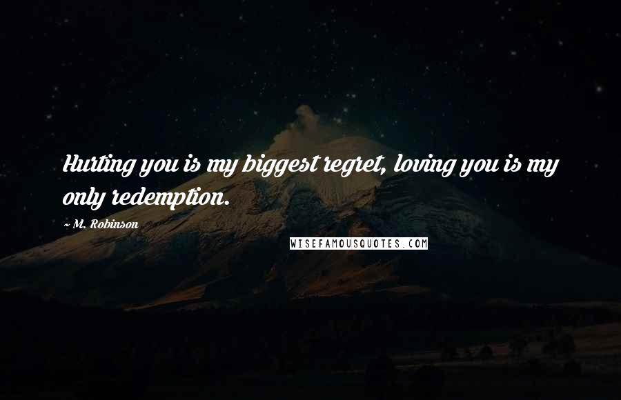 M. Robinson Quotes: Hurting you is my biggest regret, loving you is my only redemption.